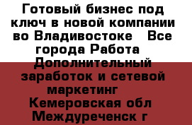 Готовый бизнес под ключ в новой компании во Владивостоке - Все города Работа » Дополнительный заработок и сетевой маркетинг   . Кемеровская обл.,Междуреченск г.